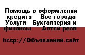 Помощь в оформлении кредита  - Все города Услуги » Бухгалтерия и финансы   . Алтай респ.